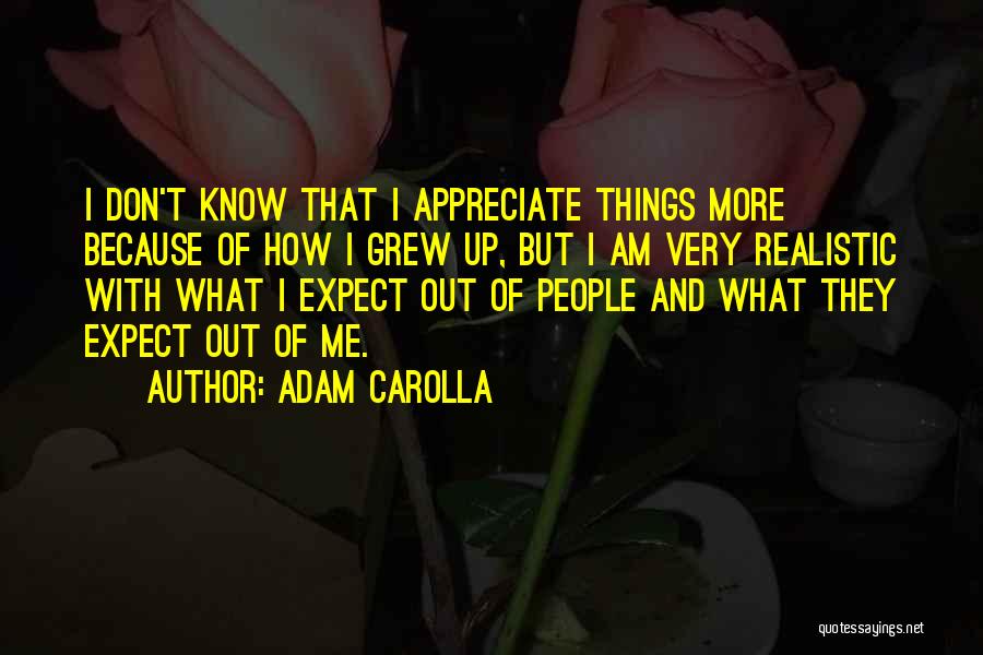 Adam Carolla Quotes: I Don't Know That I Appreciate Things More Because Of How I Grew Up, But I Am Very Realistic With