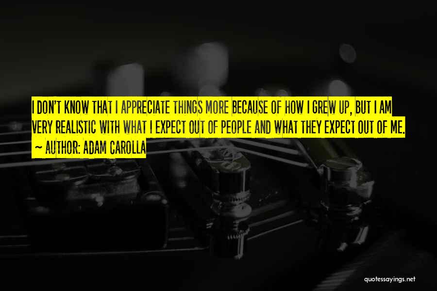 Adam Carolla Quotes: I Don't Know That I Appreciate Things More Because Of How I Grew Up, But I Am Very Realistic With