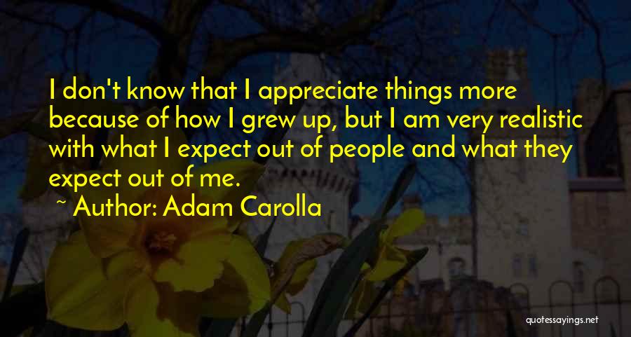 Adam Carolla Quotes: I Don't Know That I Appreciate Things More Because Of How I Grew Up, But I Am Very Realistic With