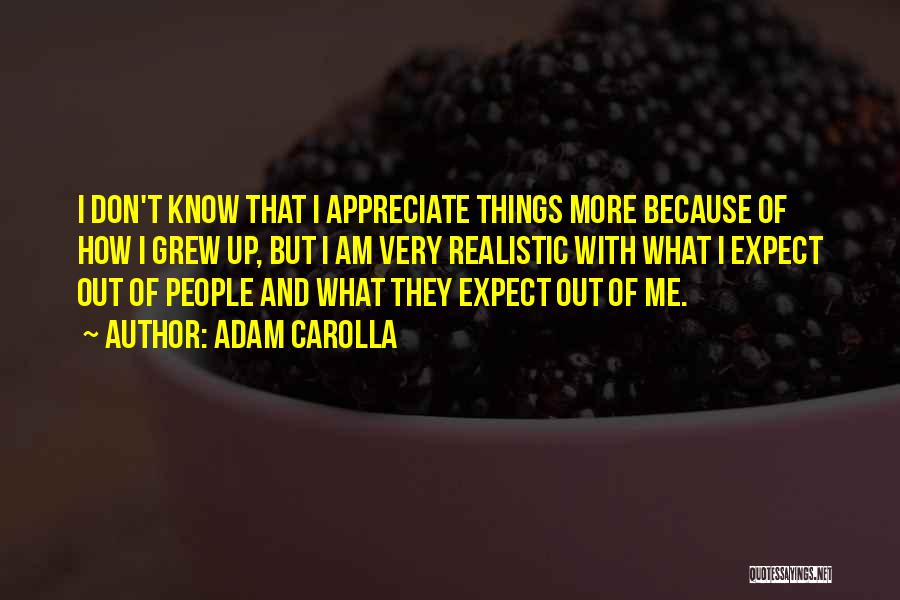 Adam Carolla Quotes: I Don't Know That I Appreciate Things More Because Of How I Grew Up, But I Am Very Realistic With
