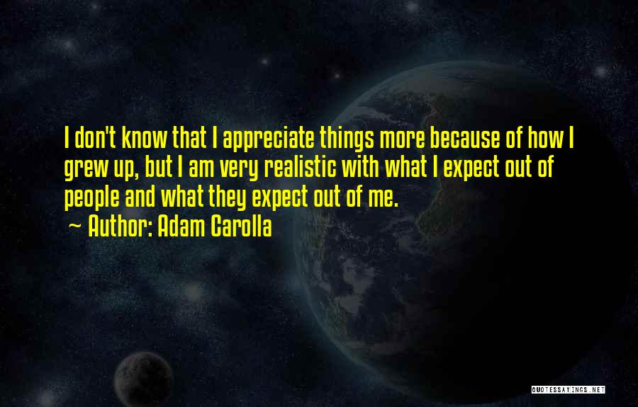 Adam Carolla Quotes: I Don't Know That I Appreciate Things More Because Of How I Grew Up, But I Am Very Realistic With