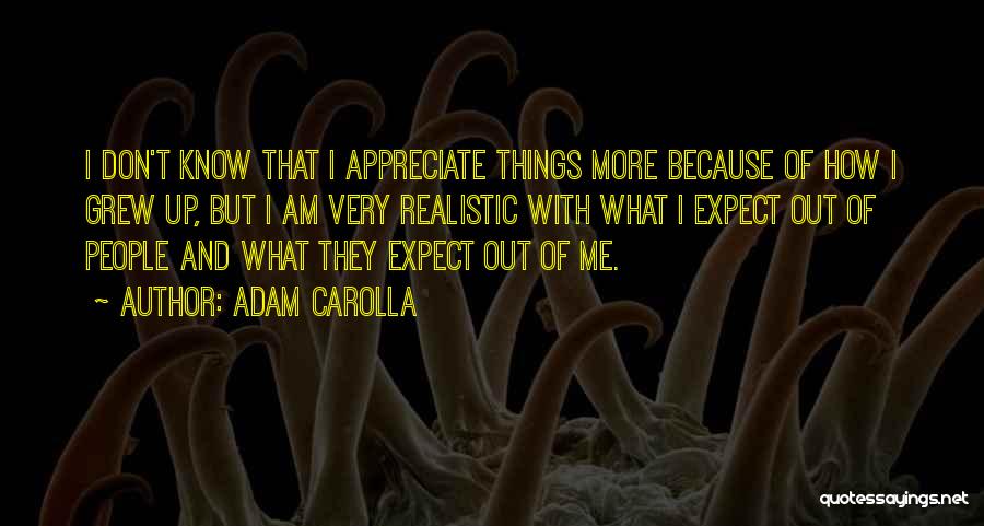 Adam Carolla Quotes: I Don't Know That I Appreciate Things More Because Of How I Grew Up, But I Am Very Realistic With
