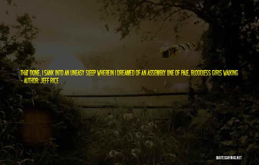 Jeff Rice Quotes: That Done, I Sank Into An Uneasy Sleep Wherein I Dreamed Of An Assembly Line Of Pale, Bloodless Girls Walking