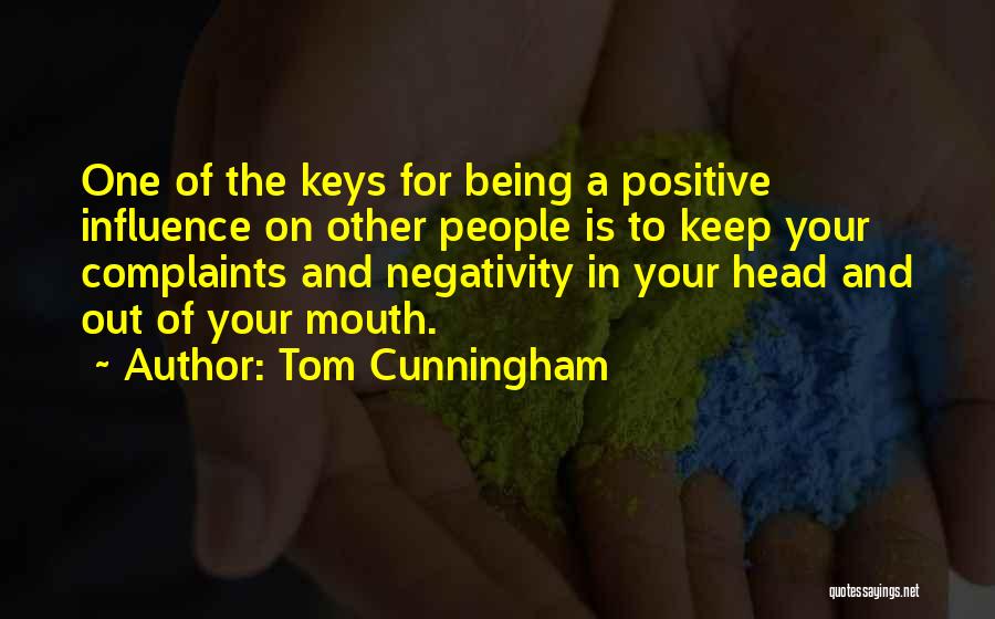 Tom Cunningham Quotes: One Of The Keys For Being A Positive Influence On Other People Is To Keep Your Complaints And Negativity In