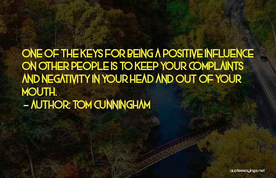 Tom Cunningham Quotes: One Of The Keys For Being A Positive Influence On Other People Is To Keep Your Complaints And Negativity In