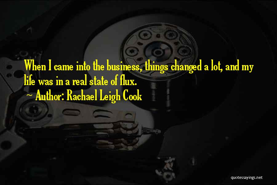 Rachael Leigh Cook Quotes: When I Came Into The Business, Things Changed A Lot, And My Life Was In A Real State Of Flux.