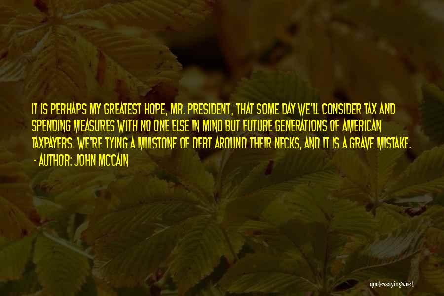 John McCain Quotes: It Is Perhaps My Greatest Hope, Mr. President, That Some Day We'll Consider Tax And Spending Measures With No One