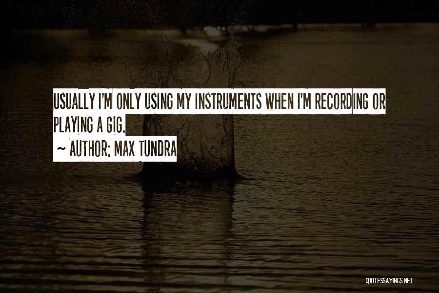 Max Tundra Quotes: Usually I'm Only Using My Instruments When I'm Recording Or Playing A Gig.