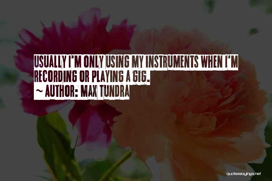Max Tundra Quotes: Usually I'm Only Using My Instruments When I'm Recording Or Playing A Gig.