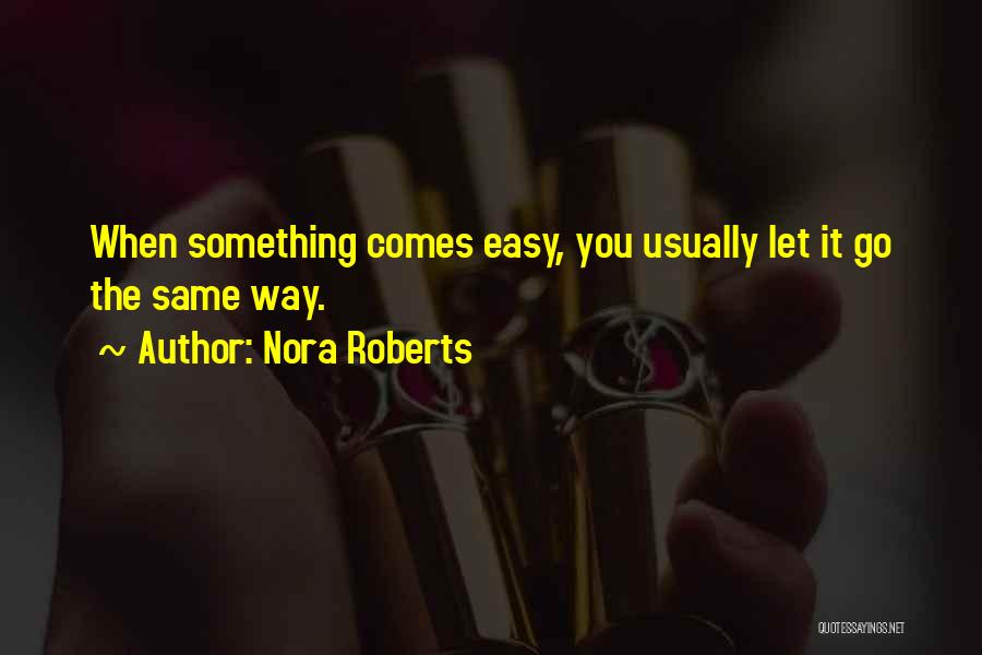 Nora Roberts Quotes: When Something Comes Easy, You Usually Let It Go The Same Way.