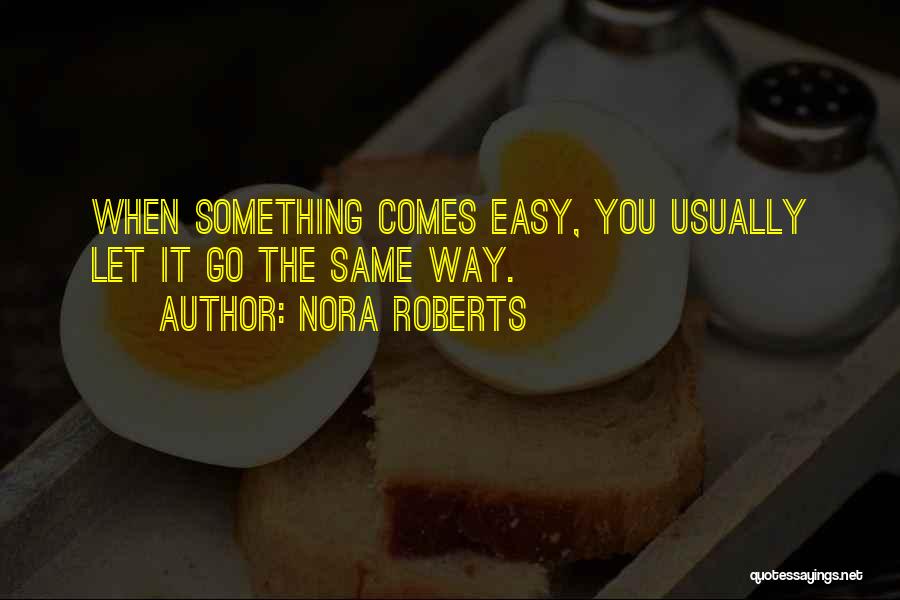 Nora Roberts Quotes: When Something Comes Easy, You Usually Let It Go The Same Way.