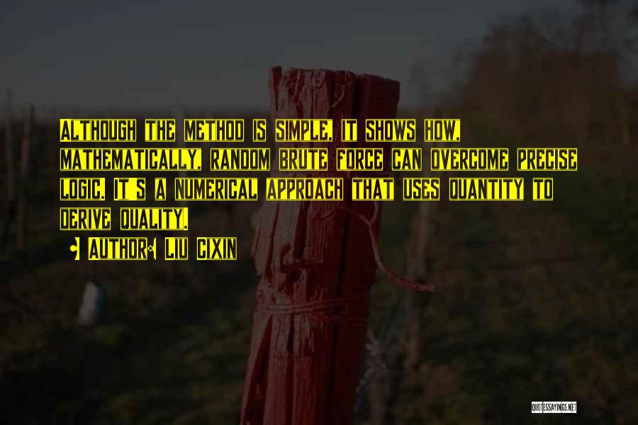 Liu Cixin Quotes: Although The Method Is Simple, It Shows How, Mathematically, Random Brute Force Can Overcome Precise Logic. It's A Numerical Approach