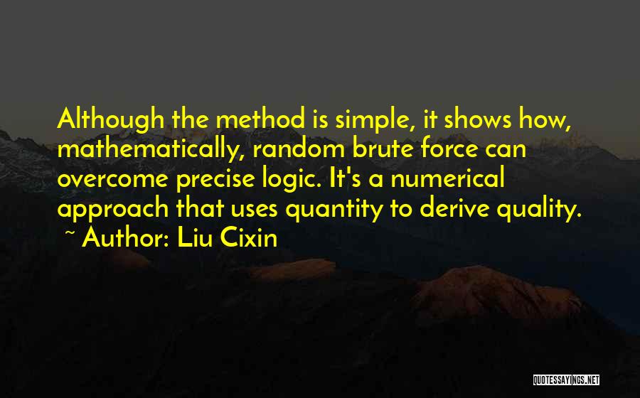 Liu Cixin Quotes: Although The Method Is Simple, It Shows How, Mathematically, Random Brute Force Can Overcome Precise Logic. It's A Numerical Approach