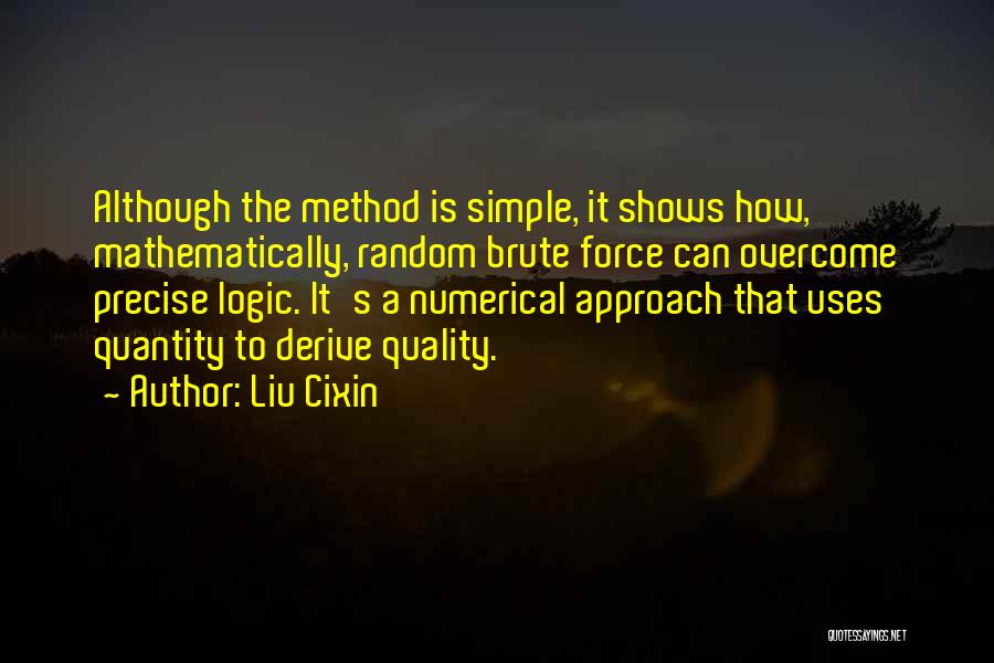 Liu Cixin Quotes: Although The Method Is Simple, It Shows How, Mathematically, Random Brute Force Can Overcome Precise Logic. It's A Numerical Approach