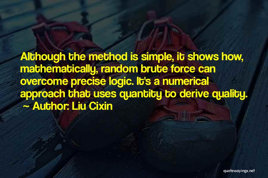 Liu Cixin Quotes: Although The Method Is Simple, It Shows How, Mathematically, Random Brute Force Can Overcome Precise Logic. It's A Numerical Approach