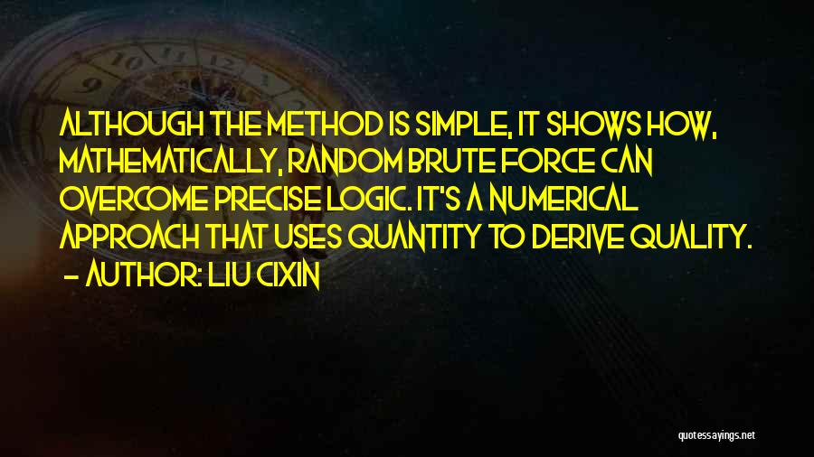 Liu Cixin Quotes: Although The Method Is Simple, It Shows How, Mathematically, Random Brute Force Can Overcome Precise Logic. It's A Numerical Approach