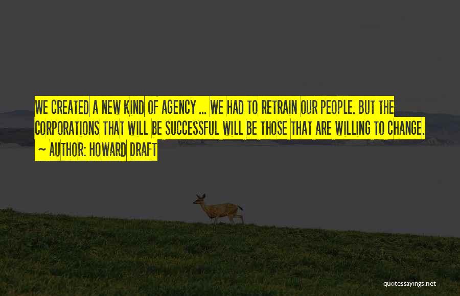 Howard Draft Quotes: We Created A New Kind Of Agency ... We Had To Retrain Our People. But The Corporations That Will Be