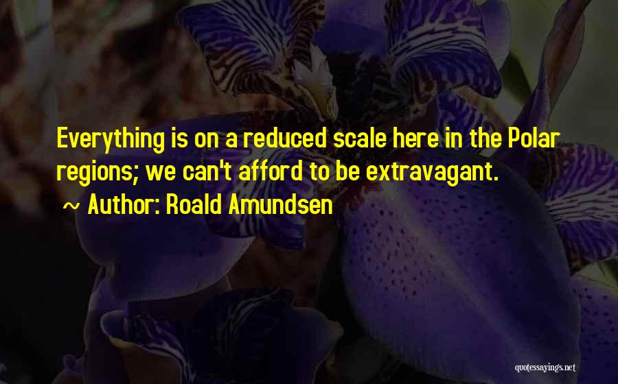 Roald Amundsen Quotes: Everything Is On A Reduced Scale Here In The Polar Regions; We Can't Afford To Be Extravagant.