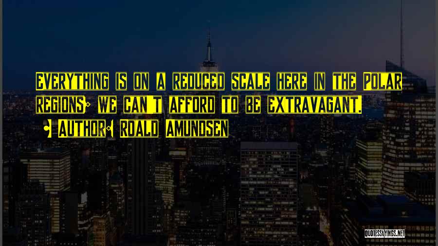 Roald Amundsen Quotes: Everything Is On A Reduced Scale Here In The Polar Regions; We Can't Afford To Be Extravagant.