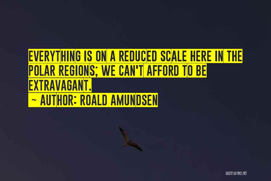 Roald Amundsen Quotes: Everything Is On A Reduced Scale Here In The Polar Regions; We Can't Afford To Be Extravagant.