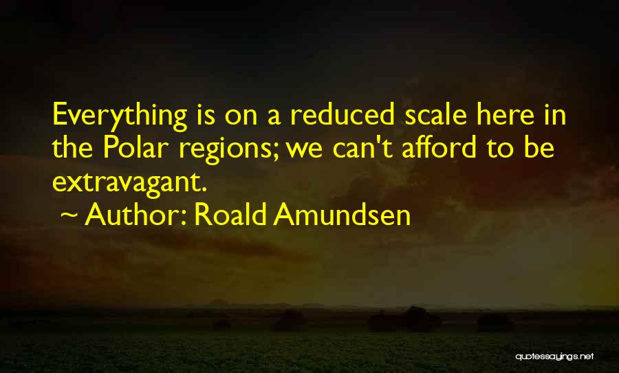 Roald Amundsen Quotes: Everything Is On A Reduced Scale Here In The Polar Regions; We Can't Afford To Be Extravagant.