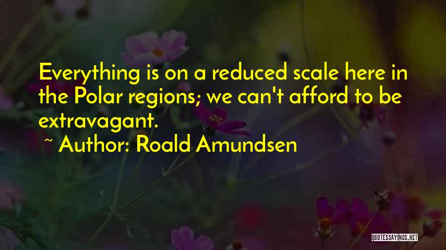 Roald Amundsen Quotes: Everything Is On A Reduced Scale Here In The Polar Regions; We Can't Afford To Be Extravagant.