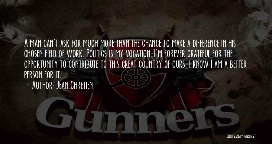 Jean Chretien Quotes: A Man Can't Ask For Much More Than The Chance To Make A Difference In His Chosen Field Of Work.