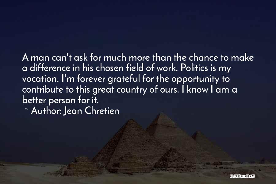 Jean Chretien Quotes: A Man Can't Ask For Much More Than The Chance To Make A Difference In His Chosen Field Of Work.