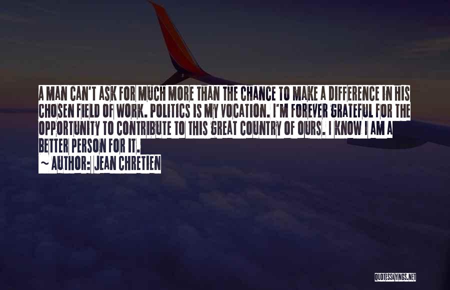 Jean Chretien Quotes: A Man Can't Ask For Much More Than The Chance To Make A Difference In His Chosen Field Of Work.