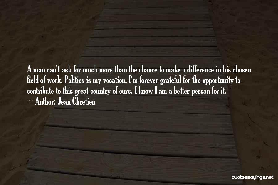 Jean Chretien Quotes: A Man Can't Ask For Much More Than The Chance To Make A Difference In His Chosen Field Of Work.