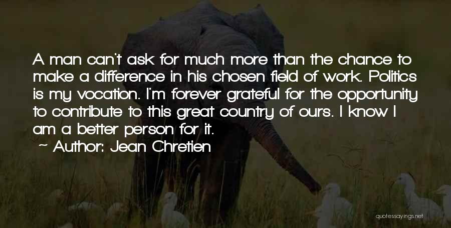 Jean Chretien Quotes: A Man Can't Ask For Much More Than The Chance To Make A Difference In His Chosen Field Of Work.