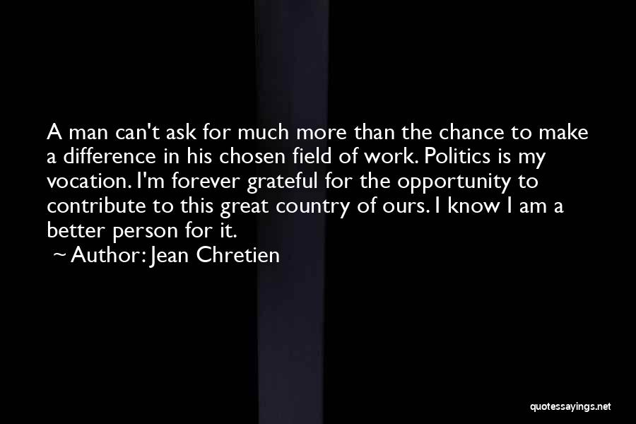 Jean Chretien Quotes: A Man Can't Ask For Much More Than The Chance To Make A Difference In His Chosen Field Of Work.