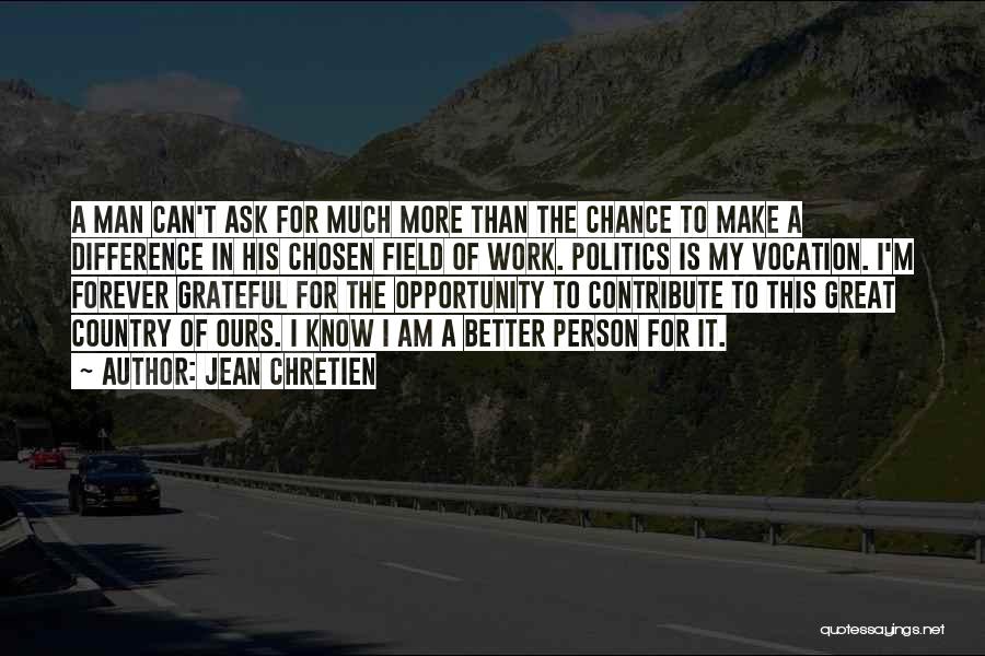 Jean Chretien Quotes: A Man Can't Ask For Much More Than The Chance To Make A Difference In His Chosen Field Of Work.