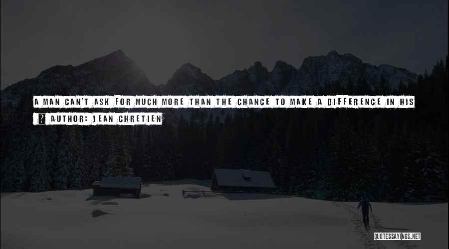Jean Chretien Quotes: A Man Can't Ask For Much More Than The Chance To Make A Difference In His Chosen Field Of Work.