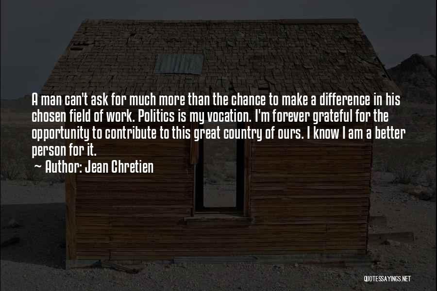 Jean Chretien Quotes: A Man Can't Ask For Much More Than The Chance To Make A Difference In His Chosen Field Of Work.