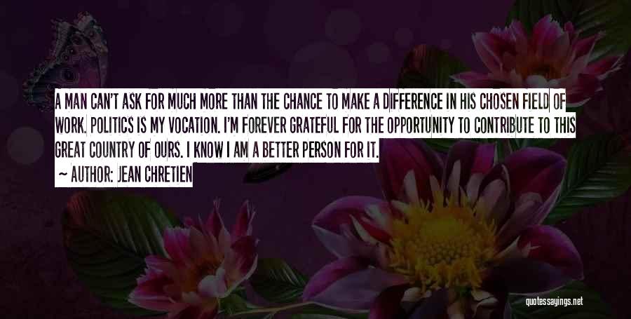 Jean Chretien Quotes: A Man Can't Ask For Much More Than The Chance To Make A Difference In His Chosen Field Of Work.