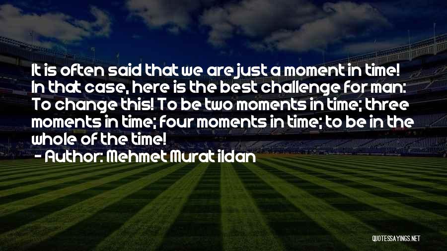Mehmet Murat Ildan Quotes: It Is Often Said That We Are Just A Moment In Time! In That Case, Here Is The Best Challenge