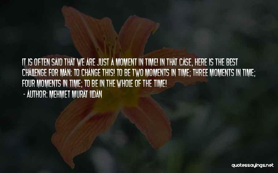 Mehmet Murat Ildan Quotes: It Is Often Said That We Are Just A Moment In Time! In That Case, Here Is The Best Challenge