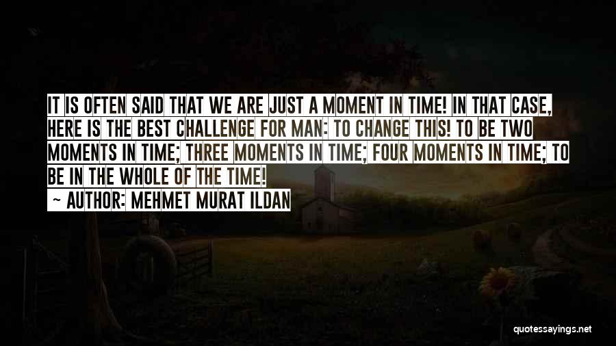Mehmet Murat Ildan Quotes: It Is Often Said That We Are Just A Moment In Time! In That Case, Here Is The Best Challenge