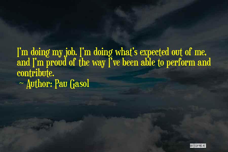 Pau Gasol Quotes: I'm Doing My Job. I'm Doing What's Expected Out Of Me, And I'm Proud Of The Way I've Been Able