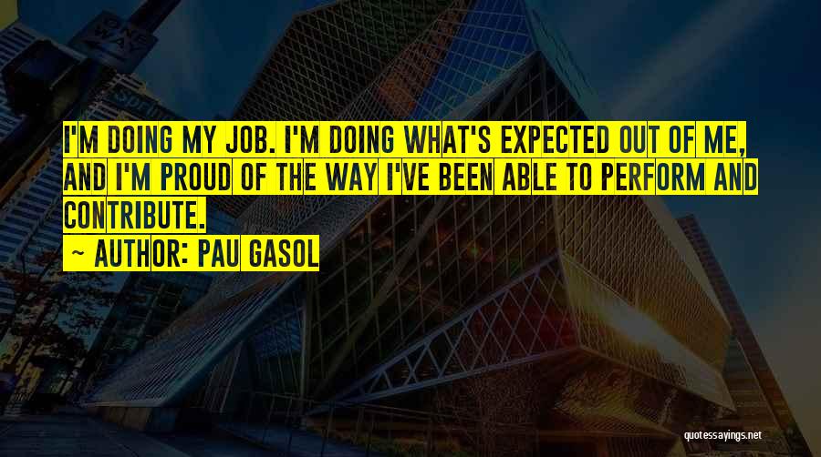 Pau Gasol Quotes: I'm Doing My Job. I'm Doing What's Expected Out Of Me, And I'm Proud Of The Way I've Been Able