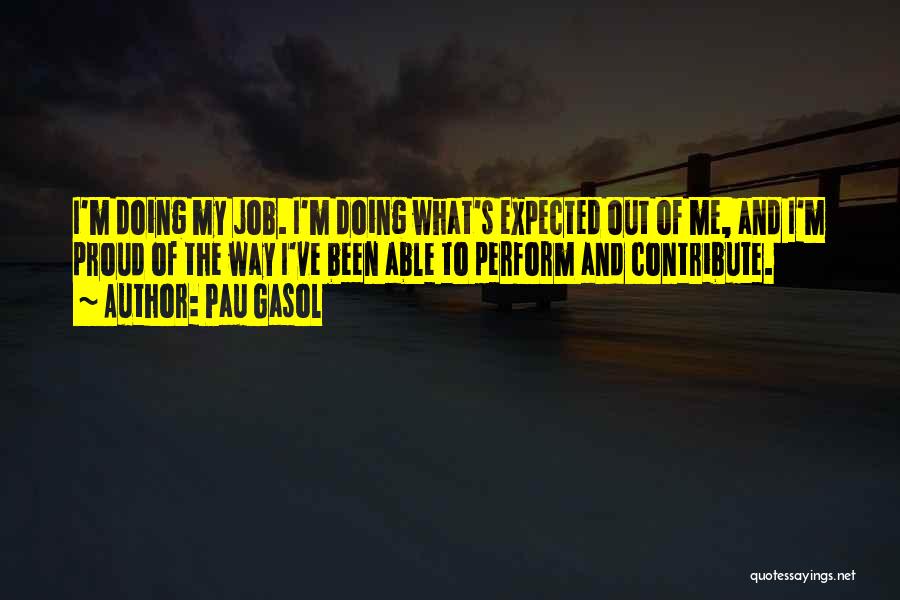 Pau Gasol Quotes: I'm Doing My Job. I'm Doing What's Expected Out Of Me, And I'm Proud Of The Way I've Been Able