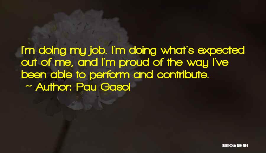 Pau Gasol Quotes: I'm Doing My Job. I'm Doing What's Expected Out Of Me, And I'm Proud Of The Way I've Been Able