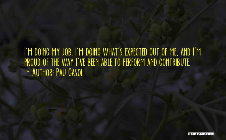 Pau Gasol Quotes: I'm Doing My Job. I'm Doing What's Expected Out Of Me, And I'm Proud Of The Way I've Been Able