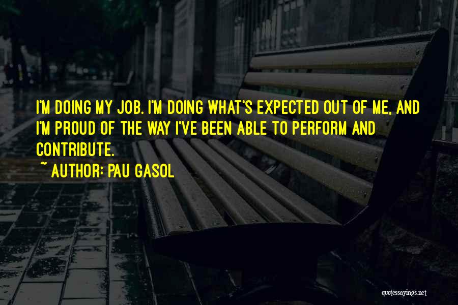 Pau Gasol Quotes: I'm Doing My Job. I'm Doing What's Expected Out Of Me, And I'm Proud Of The Way I've Been Able