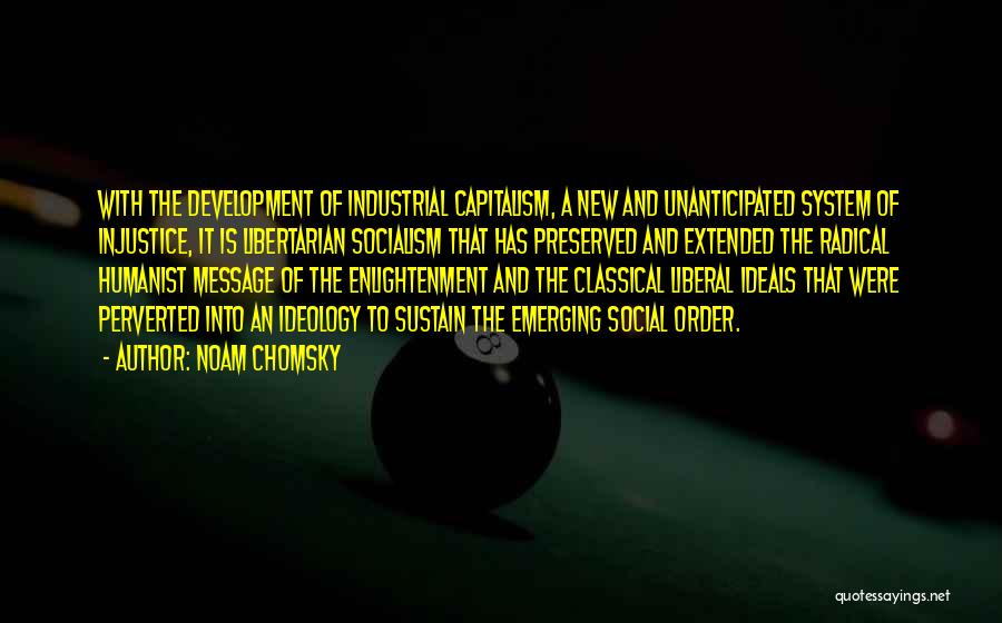 Noam Chomsky Quotes: With The Development Of Industrial Capitalism, A New And Unanticipated System Of Injustice, It Is Libertarian Socialism That Has Preserved