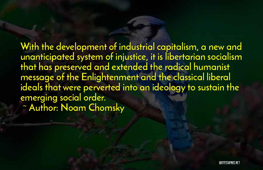 Noam Chomsky Quotes: With The Development Of Industrial Capitalism, A New And Unanticipated System Of Injustice, It Is Libertarian Socialism That Has Preserved