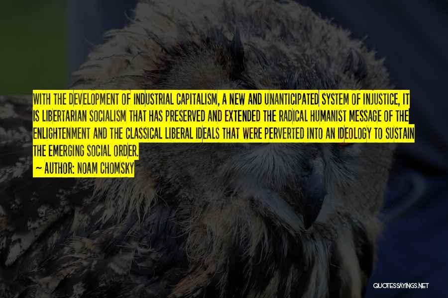 Noam Chomsky Quotes: With The Development Of Industrial Capitalism, A New And Unanticipated System Of Injustice, It Is Libertarian Socialism That Has Preserved