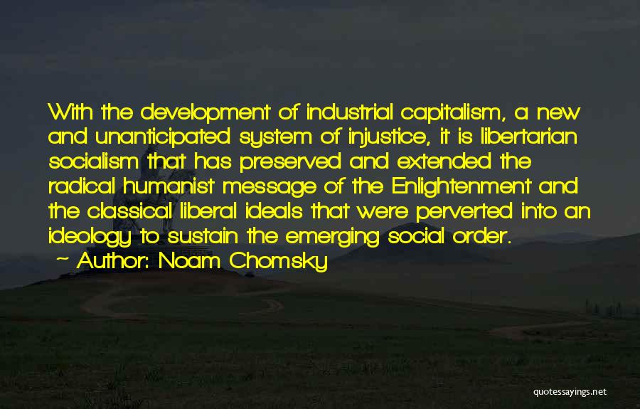 Noam Chomsky Quotes: With The Development Of Industrial Capitalism, A New And Unanticipated System Of Injustice, It Is Libertarian Socialism That Has Preserved