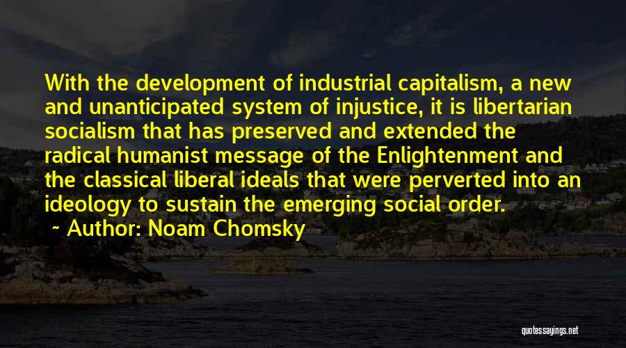 Noam Chomsky Quotes: With The Development Of Industrial Capitalism, A New And Unanticipated System Of Injustice, It Is Libertarian Socialism That Has Preserved